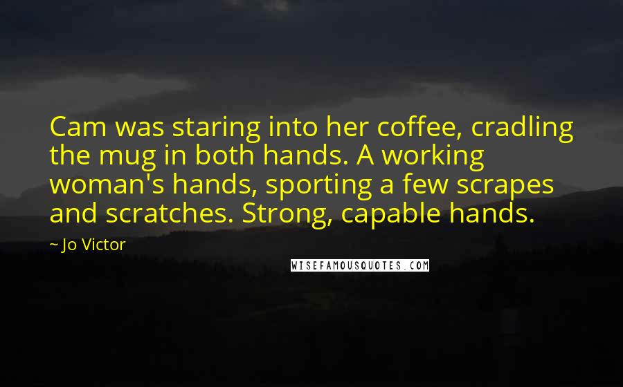 Jo Victor Quotes: Cam was staring into her coffee, cradling the mug in both hands. A working woman's hands, sporting a few scrapes and scratches. Strong, capable hands.