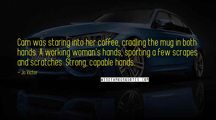 Jo Victor Quotes: Cam was staring into her coffee, cradling the mug in both hands. A working woman's hands, sporting a few scrapes and scratches. Strong, capable hands.