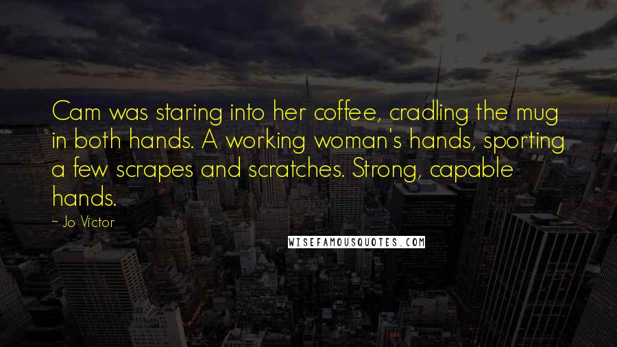 Jo Victor Quotes: Cam was staring into her coffee, cradling the mug in both hands. A working woman's hands, sporting a few scrapes and scratches. Strong, capable hands.