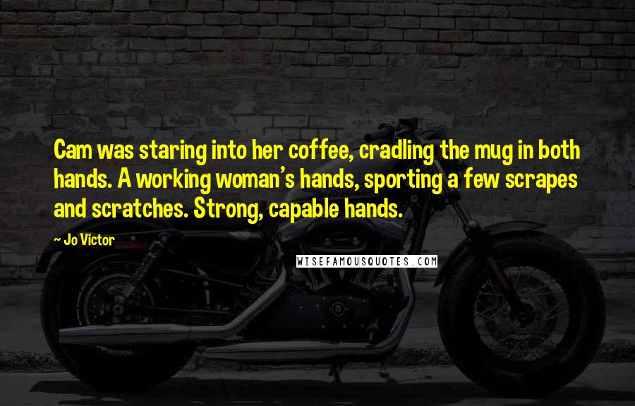 Jo Victor Quotes: Cam was staring into her coffee, cradling the mug in both hands. A working woman's hands, sporting a few scrapes and scratches. Strong, capable hands.