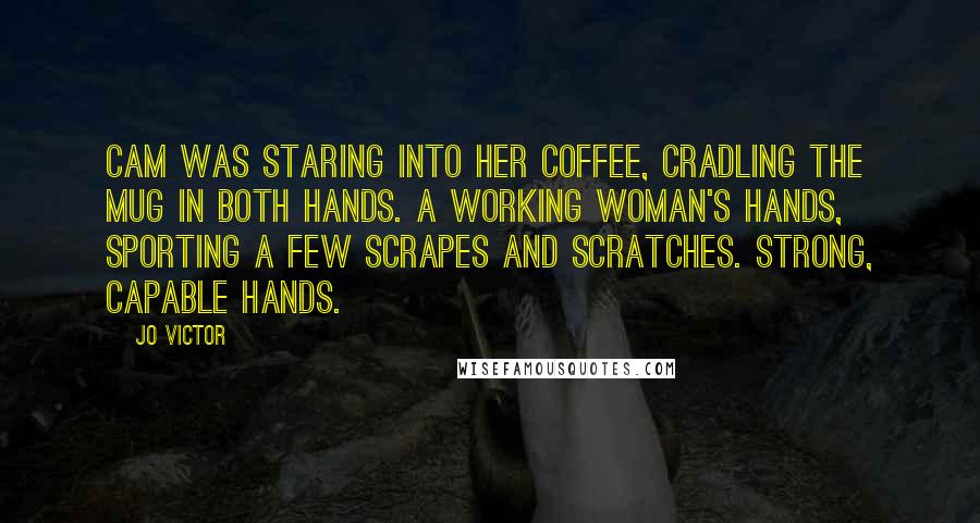 Jo Victor Quotes: Cam was staring into her coffee, cradling the mug in both hands. A working woman's hands, sporting a few scrapes and scratches. Strong, capable hands.