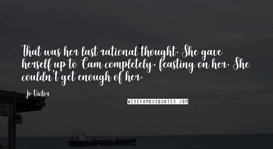 Jo Victor Quotes: That was her last rational thought. She gave herself up to Cam completely, feasting on her. She couldn't get enough of her.