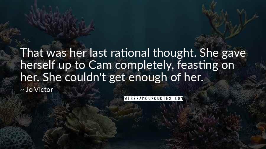 Jo Victor Quotes: That was her last rational thought. She gave herself up to Cam completely, feasting on her. She couldn't get enough of her.