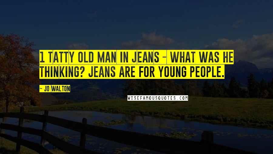 Jo Walton Quotes: 1 tatty old man in jeans - what was he thinking? Jeans are for young people.