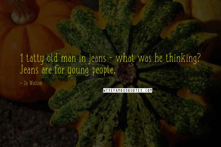 Jo Walton Quotes: 1 tatty old man in jeans - what was he thinking? Jeans are for young people.