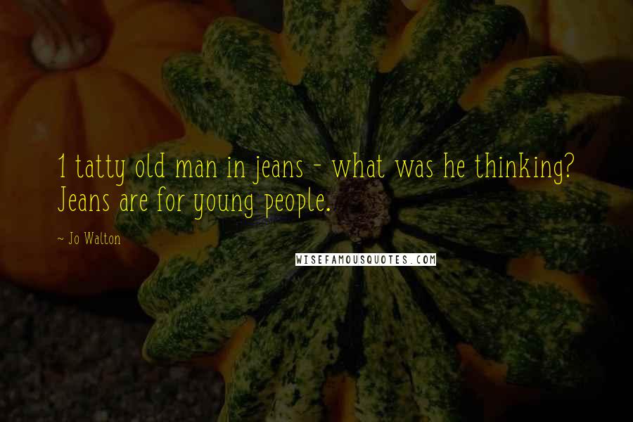 Jo Walton Quotes: 1 tatty old man in jeans - what was he thinking? Jeans are for young people.