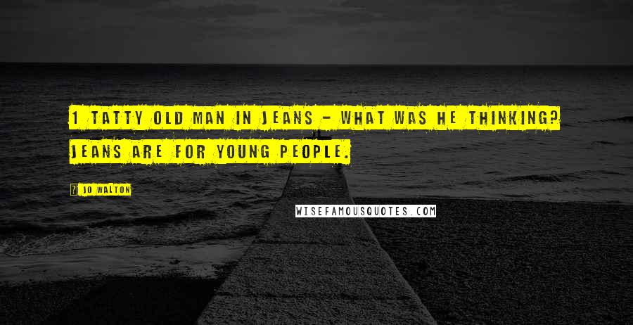 Jo Walton Quotes: 1 tatty old man in jeans - what was he thinking? Jeans are for young people.