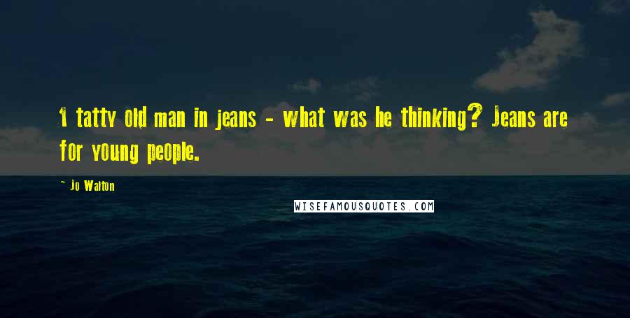 Jo Walton Quotes: 1 tatty old man in jeans - what was he thinking? Jeans are for young people.