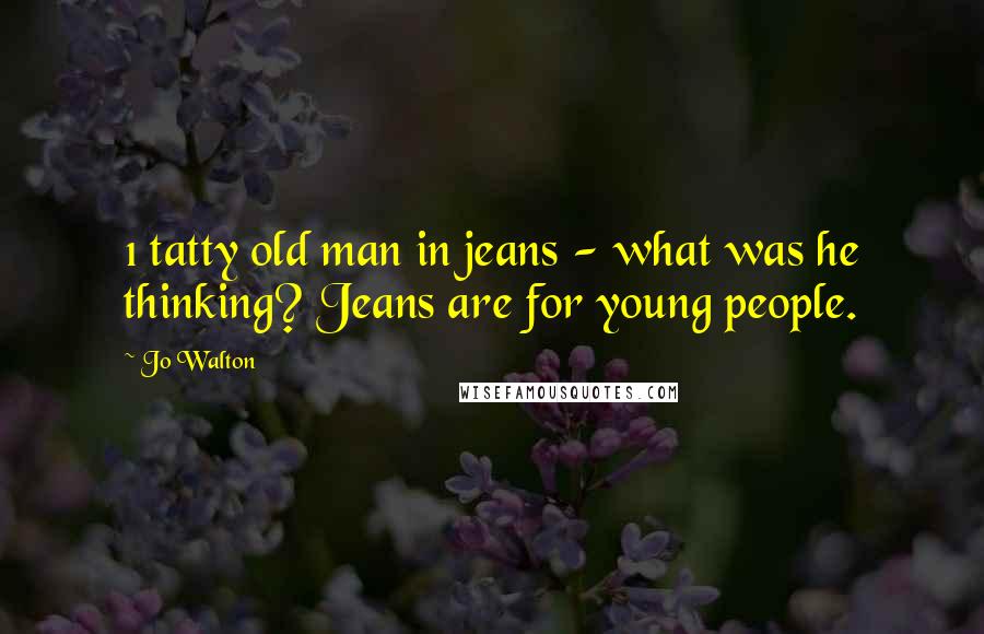 Jo Walton Quotes: 1 tatty old man in jeans - what was he thinking? Jeans are for young people.