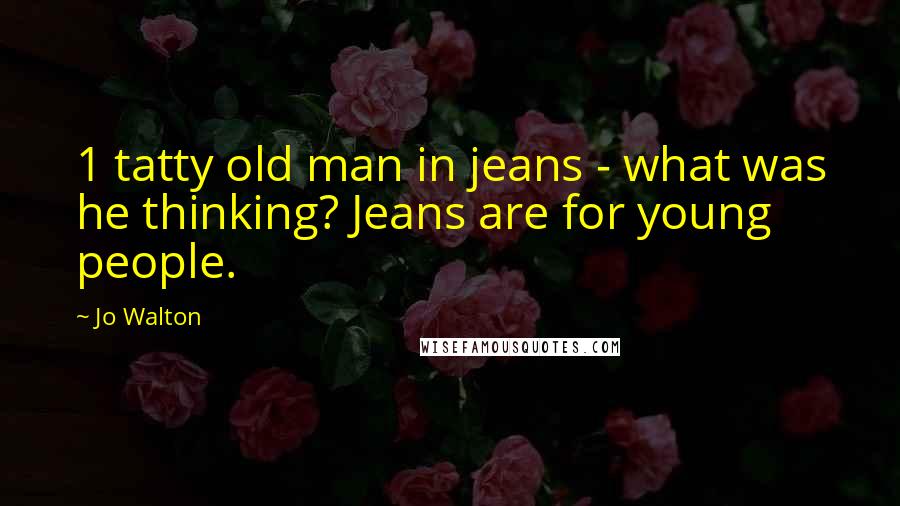 Jo Walton Quotes: 1 tatty old man in jeans - what was he thinking? Jeans are for young people.