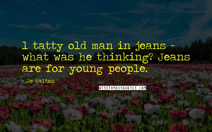 Jo Walton Quotes: 1 tatty old man in jeans - what was he thinking? Jeans are for young people.