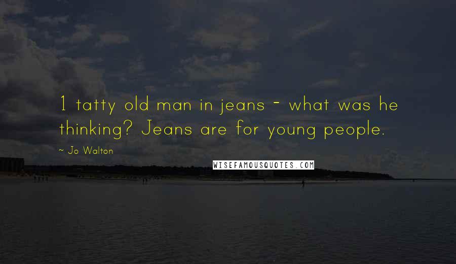 Jo Walton Quotes: 1 tatty old man in jeans - what was he thinking? Jeans are for young people.