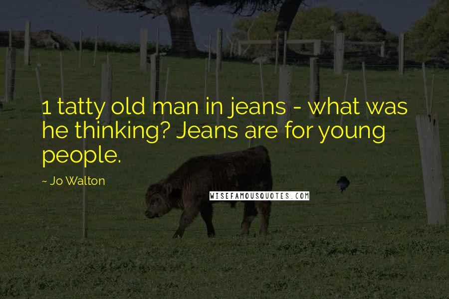 Jo Walton Quotes: 1 tatty old man in jeans - what was he thinking? Jeans are for young people.