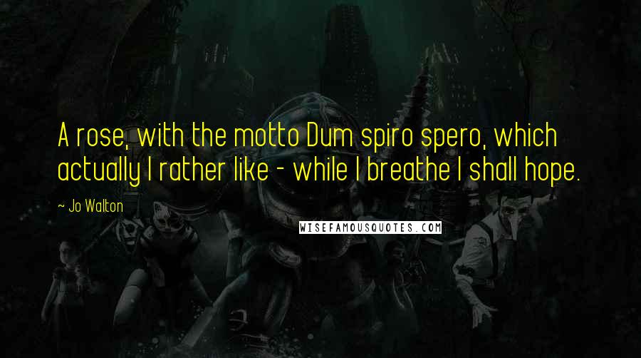 Jo Walton Quotes: A rose, with the motto Dum spiro spero, which actually I rather like - while I breathe I shall hope.