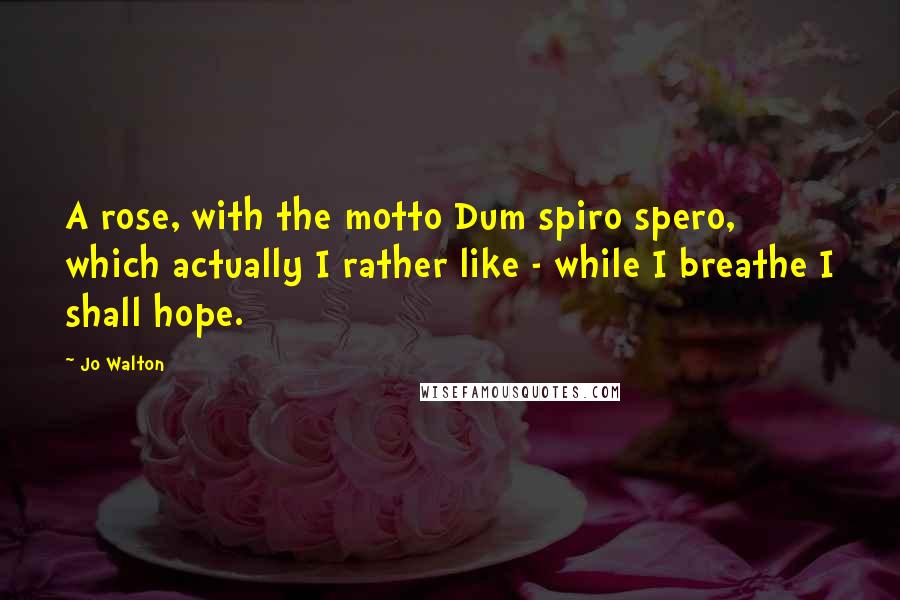 Jo Walton Quotes: A rose, with the motto Dum spiro spero, which actually I rather like - while I breathe I shall hope.