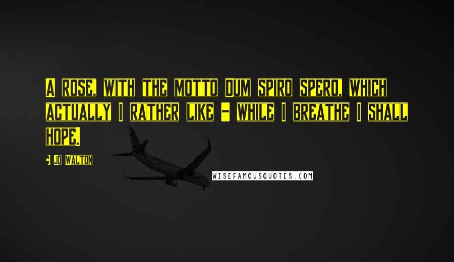 Jo Walton Quotes: A rose, with the motto Dum spiro spero, which actually I rather like - while I breathe I shall hope.