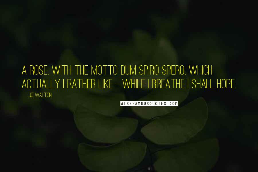 Jo Walton Quotes: A rose, with the motto Dum spiro spero, which actually I rather like - while I breathe I shall hope.
