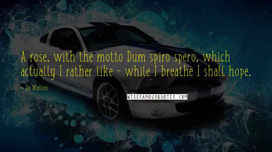 Jo Walton Quotes: A rose, with the motto Dum spiro spero, which actually I rather like - while I breathe I shall hope.