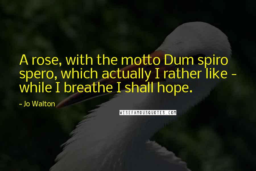 Jo Walton Quotes: A rose, with the motto Dum spiro spero, which actually I rather like - while I breathe I shall hope.