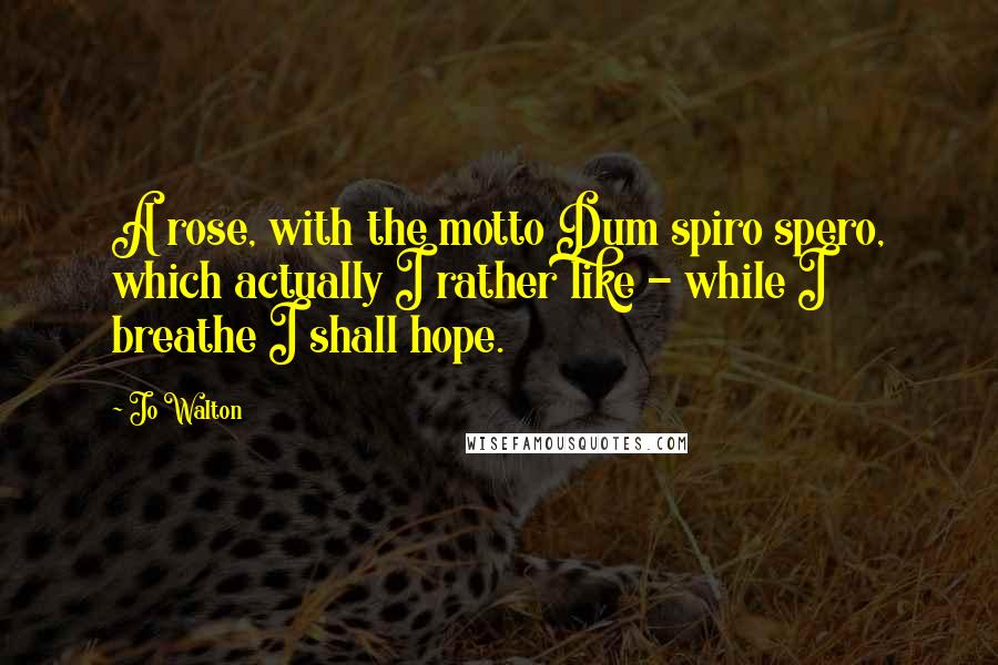 Jo Walton Quotes: A rose, with the motto Dum spiro spero, which actually I rather like - while I breathe I shall hope.