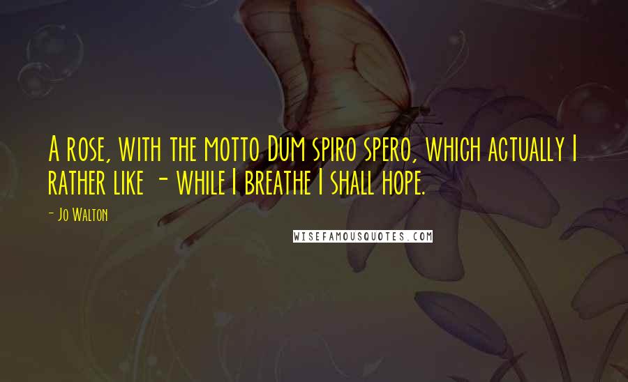 Jo Walton Quotes: A rose, with the motto Dum spiro spero, which actually I rather like - while I breathe I shall hope.