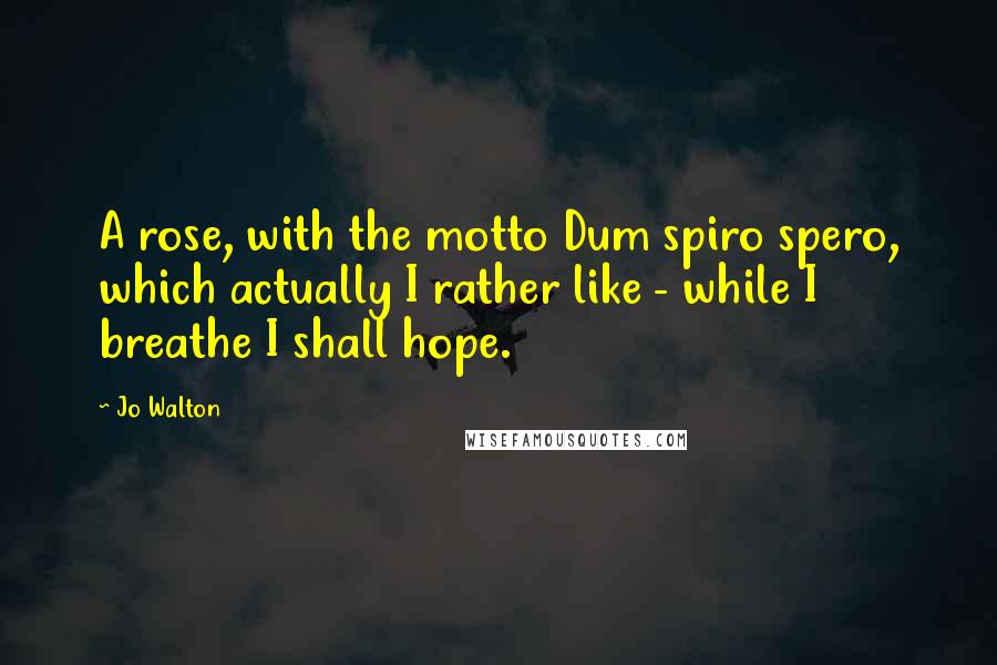 Jo Walton Quotes: A rose, with the motto Dum spiro spero, which actually I rather like - while I breathe I shall hope.