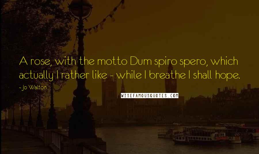 Jo Walton Quotes: A rose, with the motto Dum spiro spero, which actually I rather like - while I breathe I shall hope.