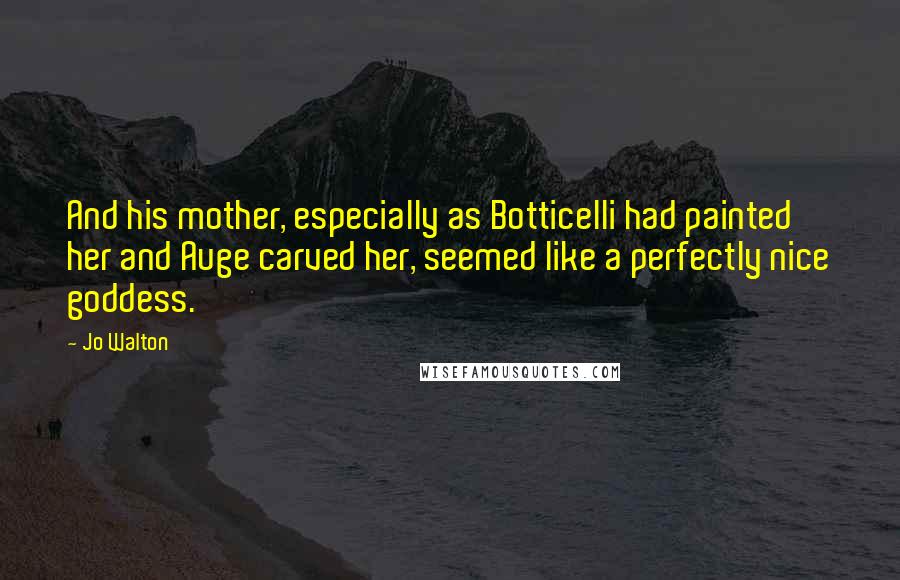 Jo Walton Quotes: And his mother, especially as Botticelli had painted her and Auge carved her, seemed like a perfectly nice goddess.