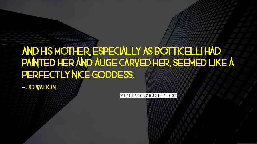 Jo Walton Quotes: And his mother, especially as Botticelli had painted her and Auge carved her, seemed like a perfectly nice goddess.