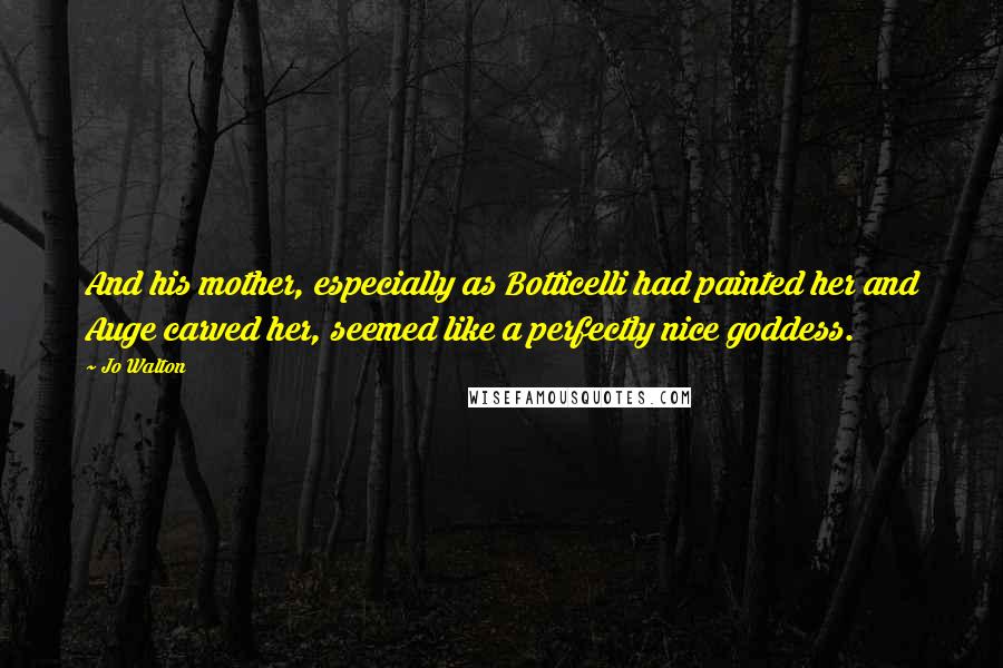 Jo Walton Quotes: And his mother, especially as Botticelli had painted her and Auge carved her, seemed like a perfectly nice goddess.