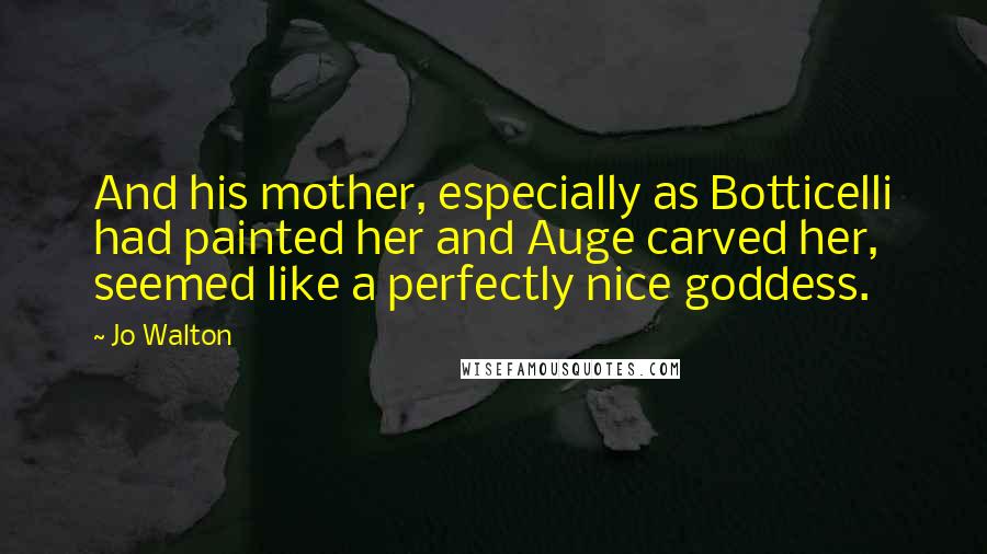 Jo Walton Quotes: And his mother, especially as Botticelli had painted her and Auge carved her, seemed like a perfectly nice goddess.