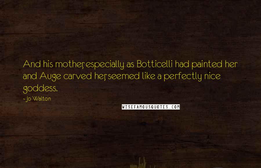 Jo Walton Quotes: And his mother, especially as Botticelli had painted her and Auge carved her, seemed like a perfectly nice goddess.
