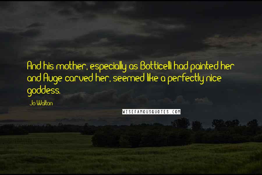 Jo Walton Quotes: And his mother, especially as Botticelli had painted her and Auge carved her, seemed like a perfectly nice goddess.