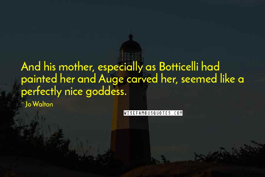 Jo Walton Quotes: And his mother, especially as Botticelli had painted her and Auge carved her, seemed like a perfectly nice goddess.