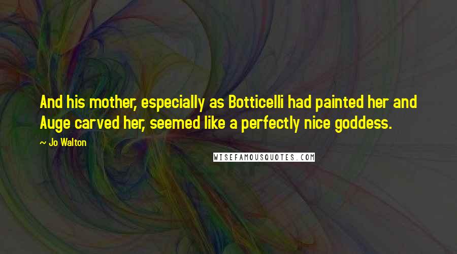 Jo Walton Quotes: And his mother, especially as Botticelli had painted her and Auge carved her, seemed like a perfectly nice goddess.