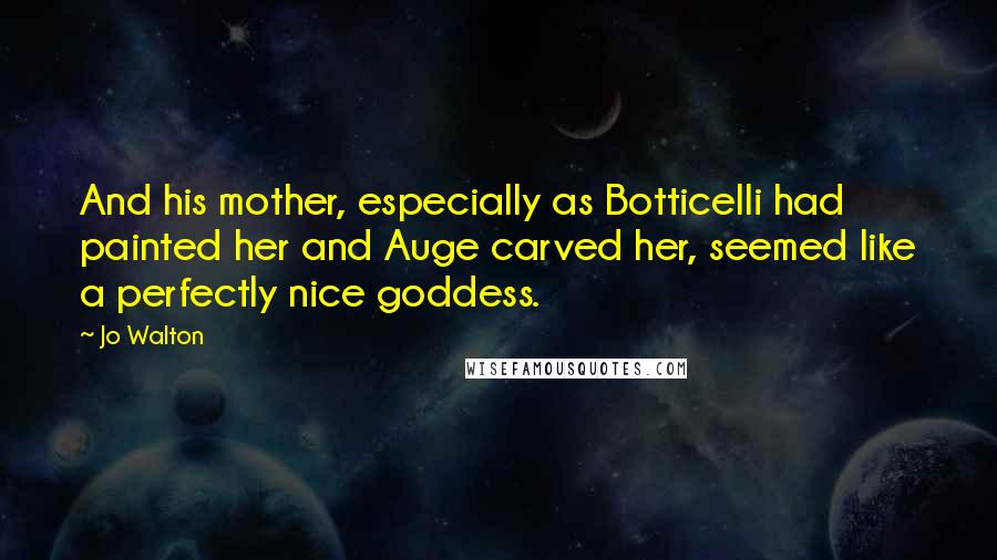 Jo Walton Quotes: And his mother, especially as Botticelli had painted her and Auge carved her, seemed like a perfectly nice goddess.