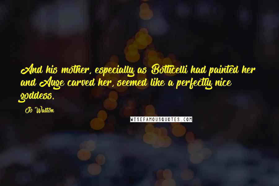 Jo Walton Quotes: And his mother, especially as Botticelli had painted her and Auge carved her, seemed like a perfectly nice goddess.