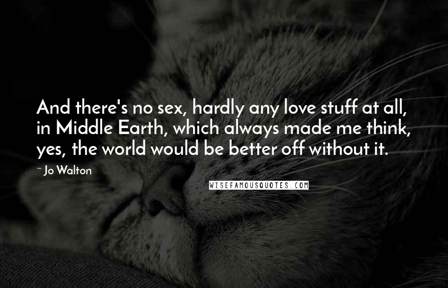 Jo Walton Quotes: And there's no sex, hardly any love stuff at all, in Middle Earth, which always made me think, yes, the world would be better off without it.