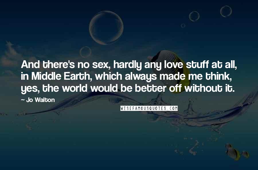 Jo Walton Quotes: And there's no sex, hardly any love stuff at all, in Middle Earth, which always made me think, yes, the world would be better off without it.