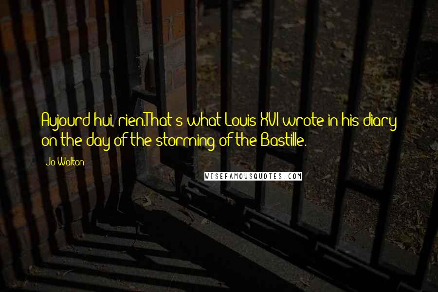 Jo Walton Quotes: Aujourd'hui, rien.That's what Louis XVI wrote in his diary on the day of the storming of the Bastille.