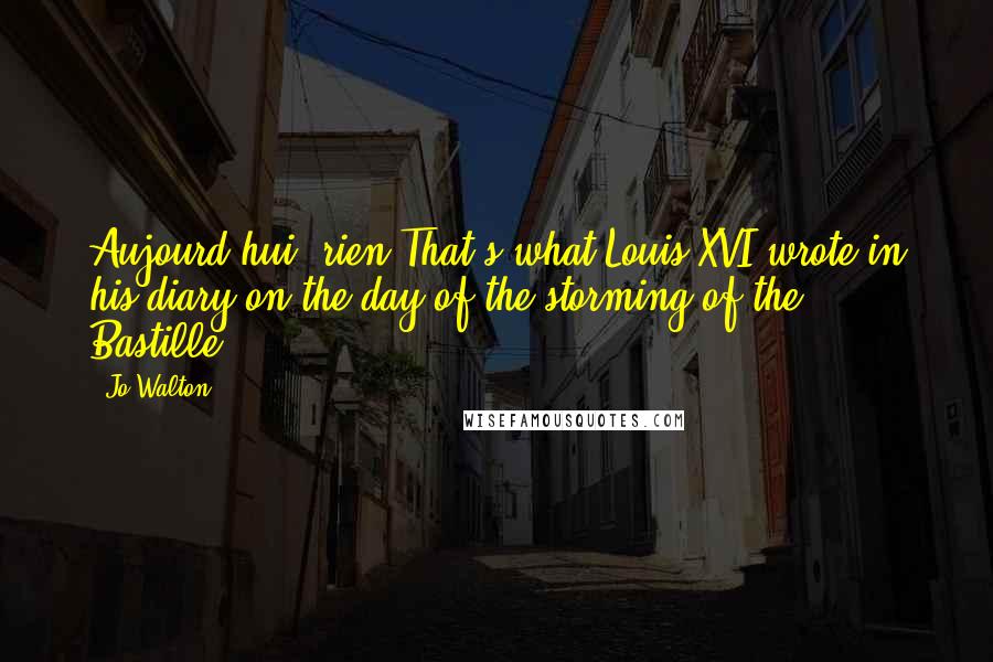 Jo Walton Quotes: Aujourd'hui, rien.That's what Louis XVI wrote in his diary on the day of the storming of the Bastille.