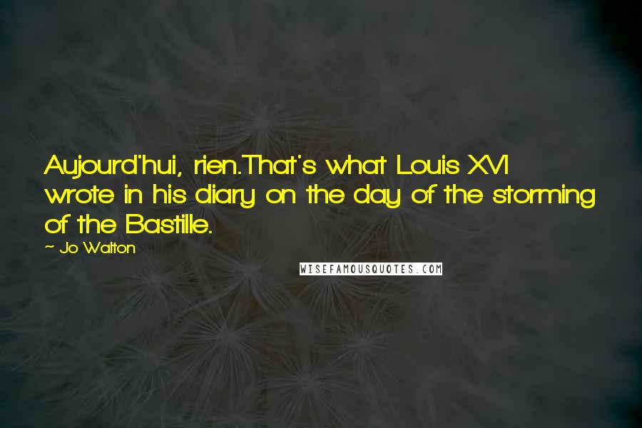 Jo Walton Quotes: Aujourd'hui, rien.That's what Louis XVI wrote in his diary on the day of the storming of the Bastille.