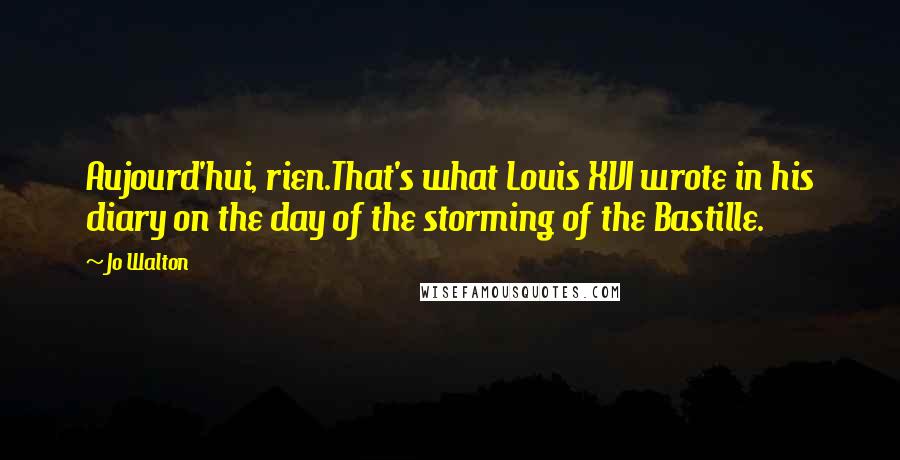 Jo Walton Quotes: Aujourd'hui, rien.That's what Louis XVI wrote in his diary on the day of the storming of the Bastille.