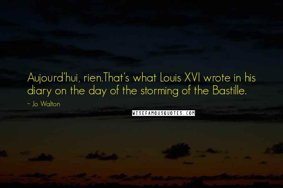 Jo Walton Quotes: Aujourd'hui, rien.That's what Louis XVI wrote in his diary on the day of the storming of the Bastille.