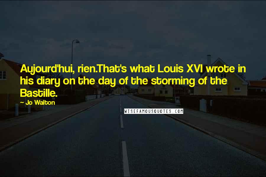 Jo Walton Quotes: Aujourd'hui, rien.That's what Louis XVI wrote in his diary on the day of the storming of the Bastille.