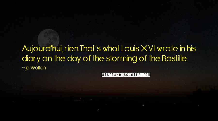 Jo Walton Quotes: Aujourd'hui, rien.That's what Louis XVI wrote in his diary on the day of the storming of the Bastille.