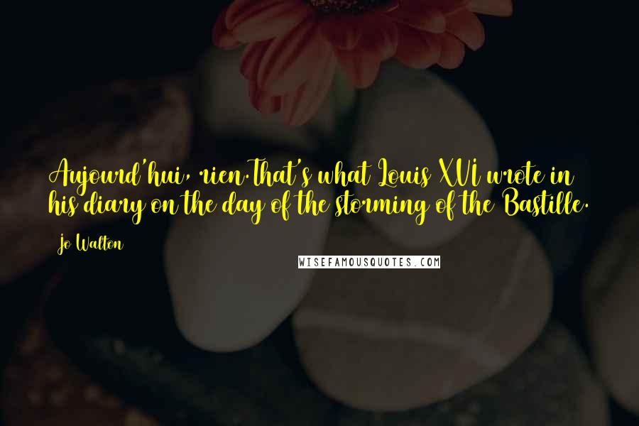 Jo Walton Quotes: Aujourd'hui, rien.That's what Louis XVI wrote in his diary on the day of the storming of the Bastille.