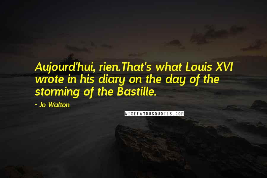 Jo Walton Quotes: Aujourd'hui, rien.That's what Louis XVI wrote in his diary on the day of the storming of the Bastille.