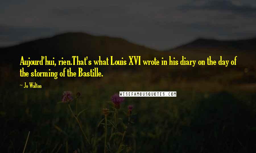 Jo Walton Quotes: Aujourd'hui, rien.That's what Louis XVI wrote in his diary on the day of the storming of the Bastille.