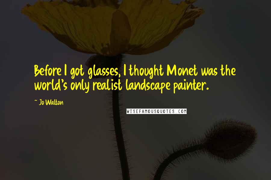 Jo Walton Quotes: Before I got glasses, I thought Monet was the world's only realist landscape painter.